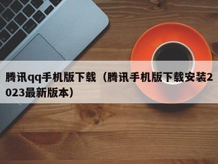 腾讯qq手机版下载（腾讯手机版下载安装2023最新版本）