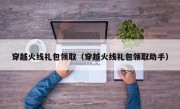 穿越火线礼包领取（穿越火线礼包领取助手）