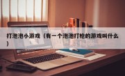 打泡泡小游戏（有一个泡泡打枪的游戏叫什么）