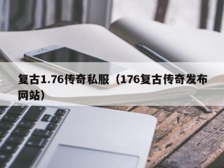 复古1.76传奇私服（176复古传奇发布网站）