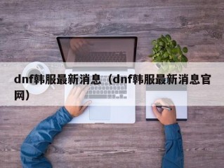 dnf韩服最新消息（dnf韩服最新消息官网）