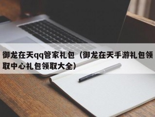 御龙在天qq管家礼包（御龙在天手游礼包领取中心礼包领取大全）