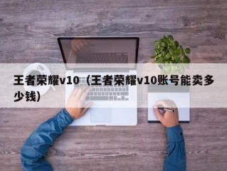 王者荣耀v10（王者荣耀v10账号能卖多少钱）