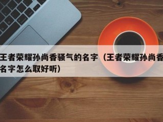 王者荣耀孙尚香骚气的名字（王者荣耀孙尚香名字怎么取好听）