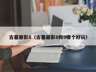 古墓丽影8（古墓丽影8和9哪个好玩）