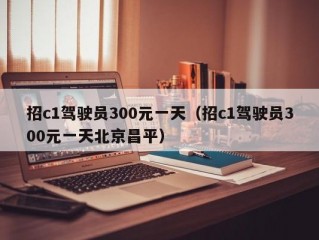 招c1驾驶员300元一天（招c1驾驶员300元一天北京昌平）