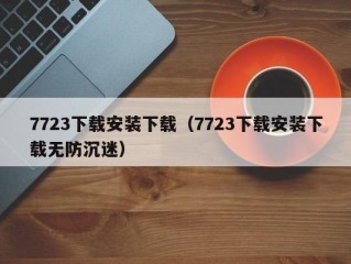 7723下载安装下载（7723下载安装下载无防沉迷）