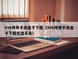 996传奇手游盒子下载（996传奇手游盒子下载完进不去）