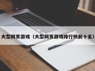 大型网页游戏（大型网页游戏排行榜前十名）