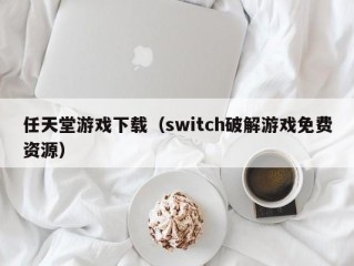 任天堂游戏下载（switch破解游戏免费资源）