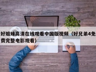 好姐妹高清在线观看中国版视频（好兄弟4免费完整电影观看）