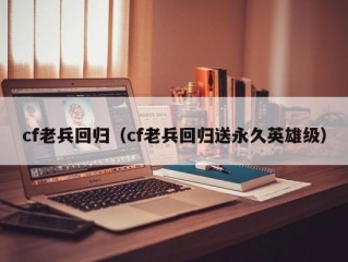 cf老兵回归（cf老兵回归送永久英雄级）