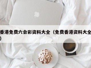 香港免费六会彩资料大全（免费香港资料大全）