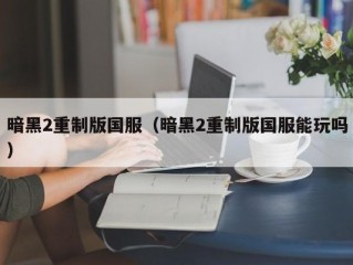 暗黑2重制版国服（暗黑2重制版国服能玩吗）