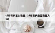 cf烟雾头怎么设置（cf烟雾头最佳设置方法）