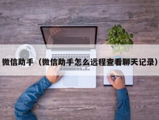 微信助手（微信助手怎么远程查看聊天记录）