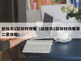 纸嫁衣2奘铃村攻略（纸嫁衣2奘铃村攻略第二章攻略）