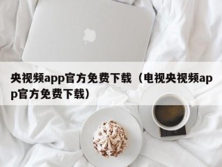 央视频app官方免费下载（电视央视频app官方免费下载）