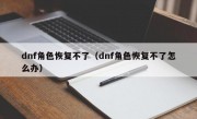 dnf角色恢复不了（dnf角色恢复不了怎么办）