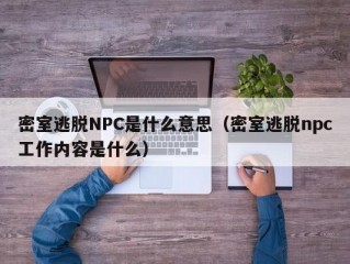 密室逃脱NPC是什么意思（密室逃脱npc工作内容是什么）