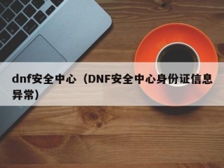 dnf安全中心（DNF安全中心身份证信息异常）