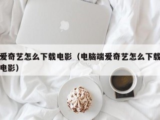 爱奇艺怎么下载电影（电脑端爱奇艺怎么下载电影）