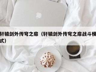 轩辕剑外传穹之扉（轩辕剑外传穹之扉战斗模式）