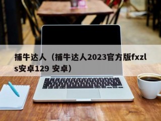 捕牛达人（捕牛达人2023官方版fxzls安卓129 安卓）