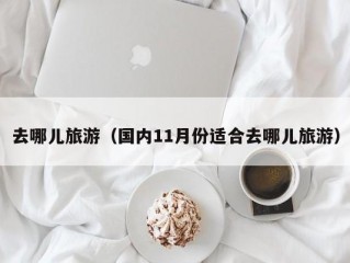 去哪儿旅游（国内11月份适合去哪儿旅游）