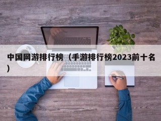 中国网游排行榜（手游排行榜2023前十名）