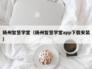 扬州智慧学堂（扬州智慧学堂app下载安装）