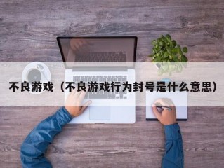 不良游戏（不良游戏行为封号是什么意思）