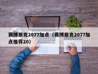 赛博朋克2077加点（赛博朋克2077加点推荐20）