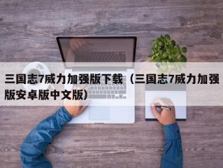 三国志7威力加强版下载（三国志7威力加强版安卓版中文版）