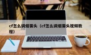 cf怎么调烟雾头（cf怎么调烟雾头视频教程）