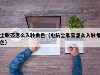 尘歌壶怎么入驻角色（电脑尘歌壶怎么入驻角色）