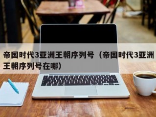 帝国时代3亚洲王朝序列号（帝国时代3亚洲王朝序列号在哪）