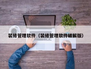 装修管理软件（装修管理软件破解版）