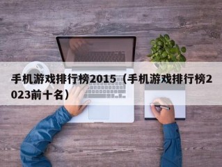 手机游戏排行榜2015（手机游戏排行榜2023前十名）