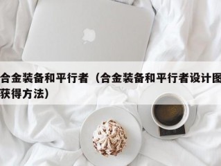 合金装备和平行者（合金装备和平行者设计图获得方法）