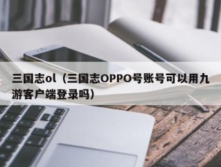 三国志ol（三国志OPPO号账号可以用九游客户端登录吗）