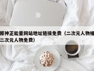 原神正能量网站地址链接免费（二次元人物桶二次元人物免费）