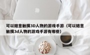 可以随意触摸3D人物的游戏手游（可以随意触摸3d人物的游戏手游有哪些）