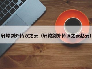 轩辕剑外传汉之云（轩辕剑外传汉之云赵云）