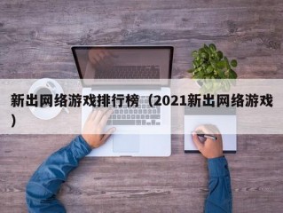 新出网络游戏排行榜（2021新出网络游戏）