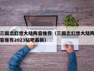 三国志幻想大陆阵容推荐（三国志幻想大陆阵容推荐2023贴吧最新）