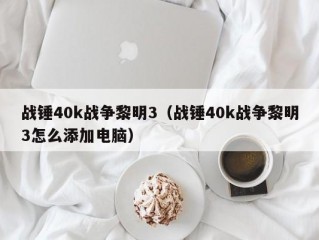 战锤40k战争黎明3（战锤40k战争黎明3怎么添加电脑）