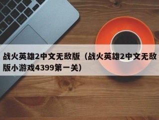 战火英雄2中文无敌版（战火英雄2中文无敌版小游戏4399第一关）