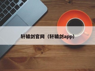 轩辕剑官网（轩辕剑app）