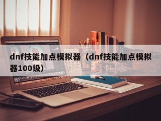 dnf技能加点模拟器（dnf技能加点模拟器100级）